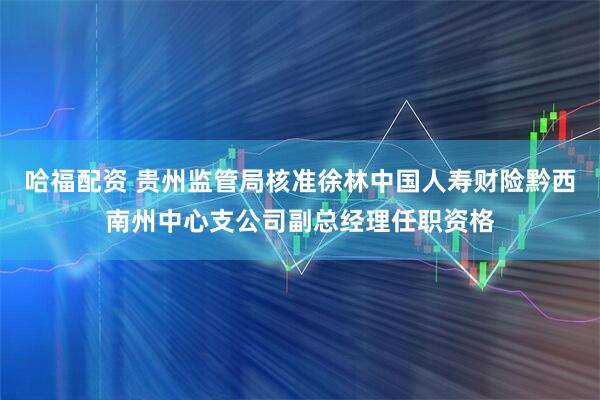哈福配资 贵州监管局核准徐林中国人寿财险黔西南州中心支公司副总经理任职资格