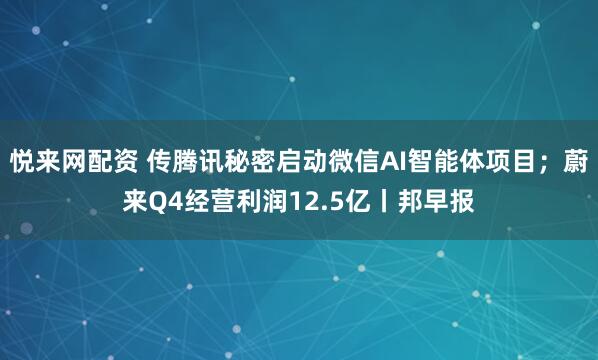悦来网配资 传腾讯秘密启动微信AI智能体项目；蔚来Q4经营利润12.5亿丨邦早报
