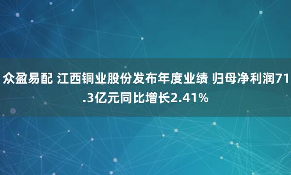 众盈易配 江西铜业股份发布年度业绩 归母净利润71.3亿元同比增长2.41%