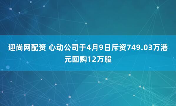 迎尚网配资 心动公司于4月9日斥资749.03万港元回购12万股