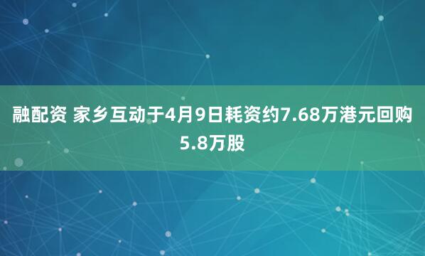 融配资 家乡互动于4月9日耗资约7.68万港元回购5.8万股